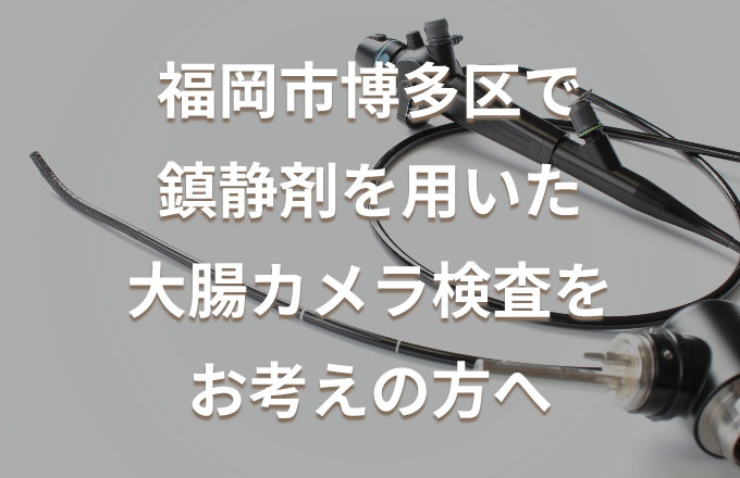 福岡市博多区で鎮静剤を用いた大腸カメラ検査をお考えの方へ